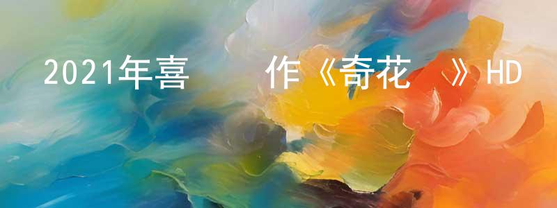 陳老財的動漫綜藝大全,2021年喜劇動作《奇花記》HD國語中字迅雷下載_深夜電影